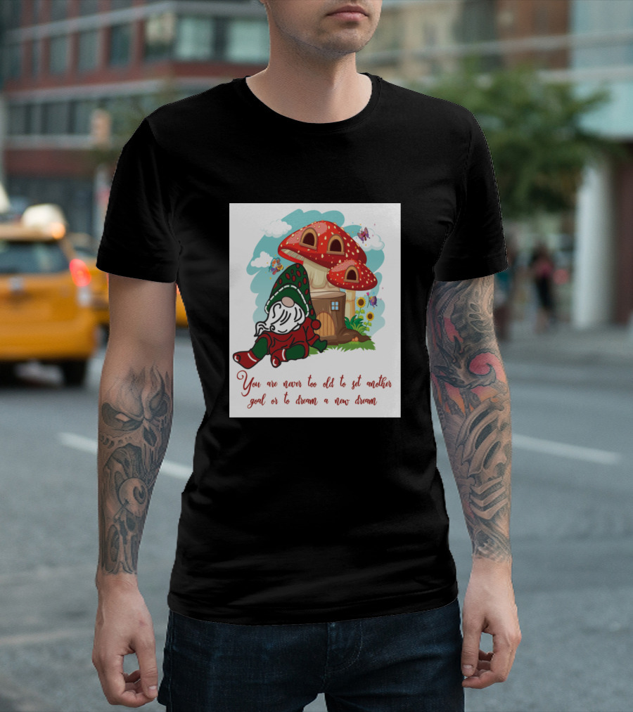 You Are Never Too Old To Set Another Goal Or To Dream A New Dream Gnome and Mushroom House T-Shirt