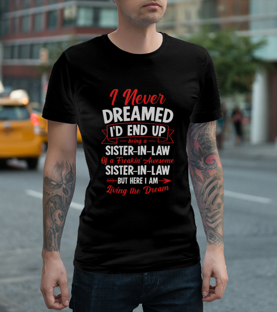 I Never Dreamed I'd End Up Being A Sister-In-Law Of A Freakin' Awesome Sister-In-Law But Here I Am Living The Dream T-Shirt