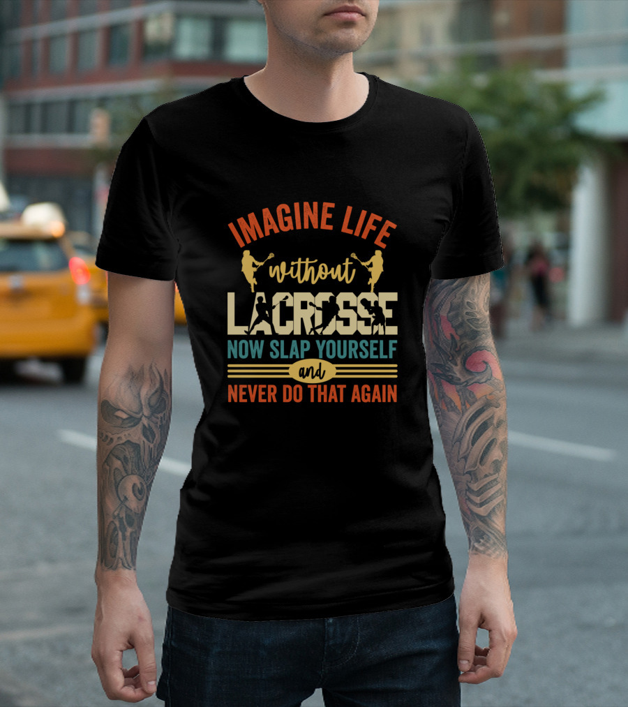 Imagine Life Without Lacrosse Now Slap Yourself And Never Do That Again T-Shirt