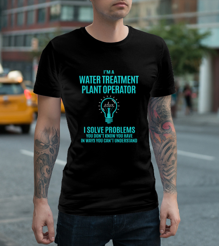 I'm A Water Treatment Plant Operator I Solve Problems You Don't Know You Have In Ways You Can't Understand T-Shirt