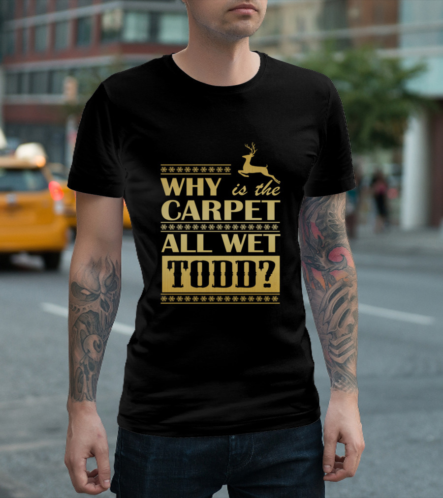 Why Is The Carpet All Wet Todd Christmas Movie Quote With Reindeer Snowflakes T-Shirt