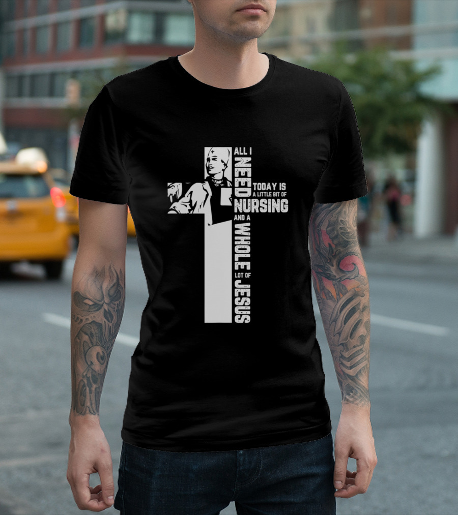 All I Need Today Is A Little Bit Of Nursing And A Whole Lot Of Jesus T-Shirt