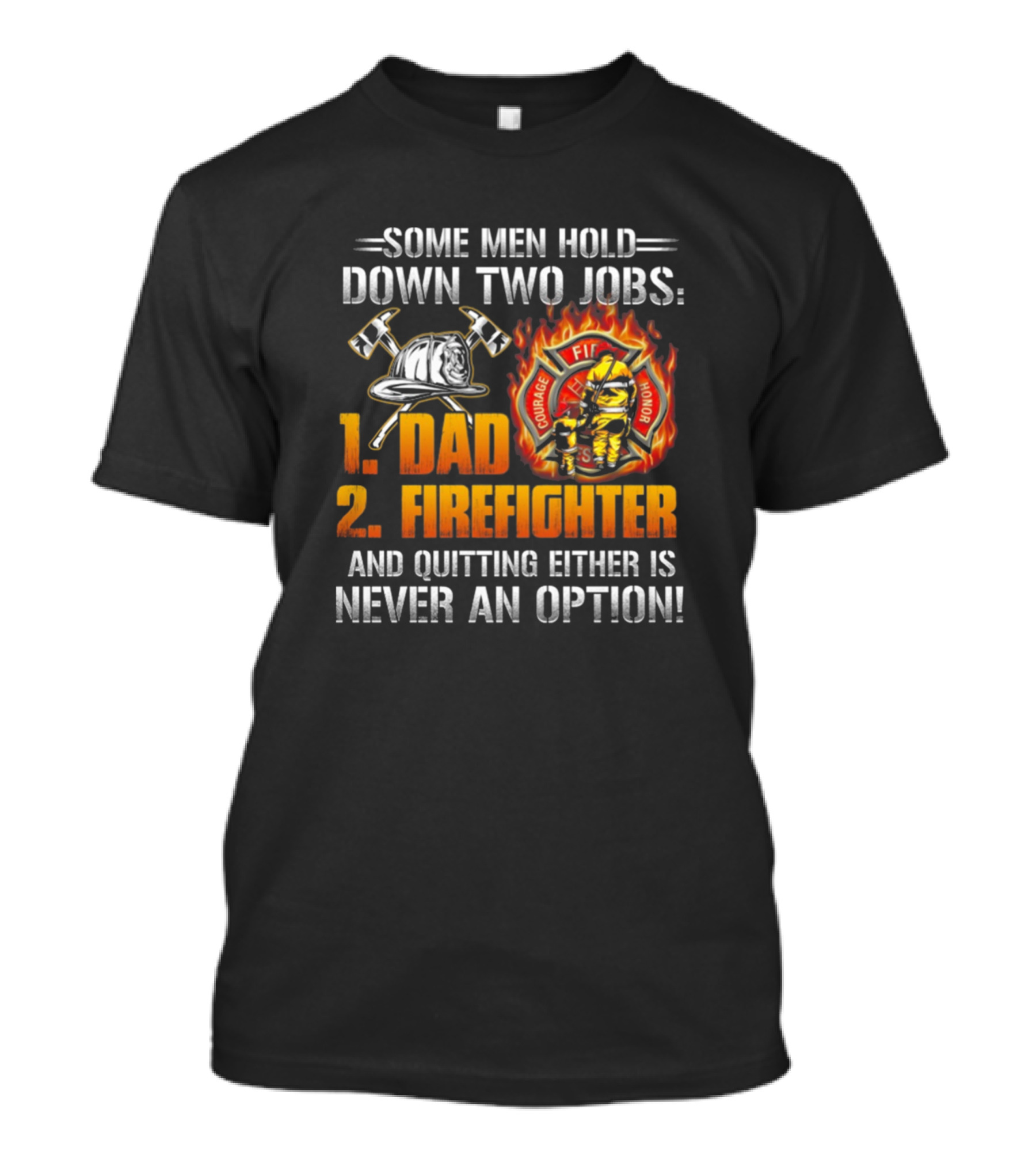 SOME MEN HOLD DOWN TWO JOBS: 1. DAD 2. FIREFIGHTER AND QUITTING EITHER IS NEVER AN OPTION Courage Honor Firefighter Emblem T-Shirt