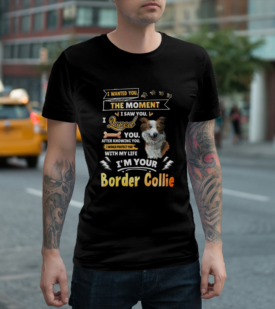 I Wanted You The Moment I Saw You I Loved You I Would Protect You With My Life I'm Your Border Collie T-Shirt