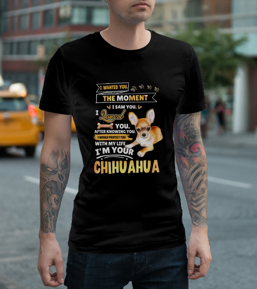 I Wanted You The Moment I Saw You Loved You After Knowing You I Would Protect You With My Life I'm Your Chihuahua T-Shirt