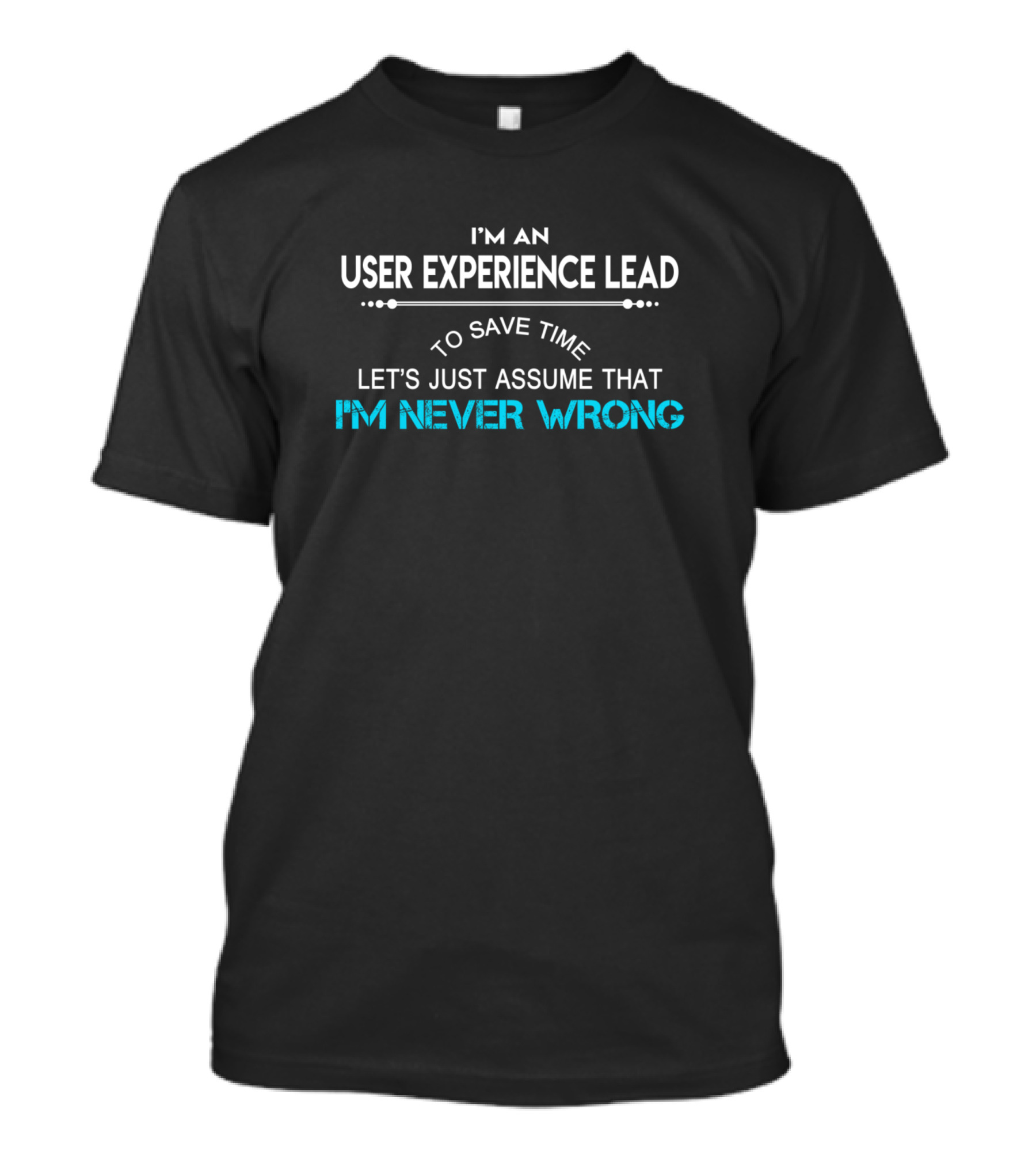 I'm An User Experience Lead To Save Time Let's Just Assume That I'm Never Wrong T-Shirt