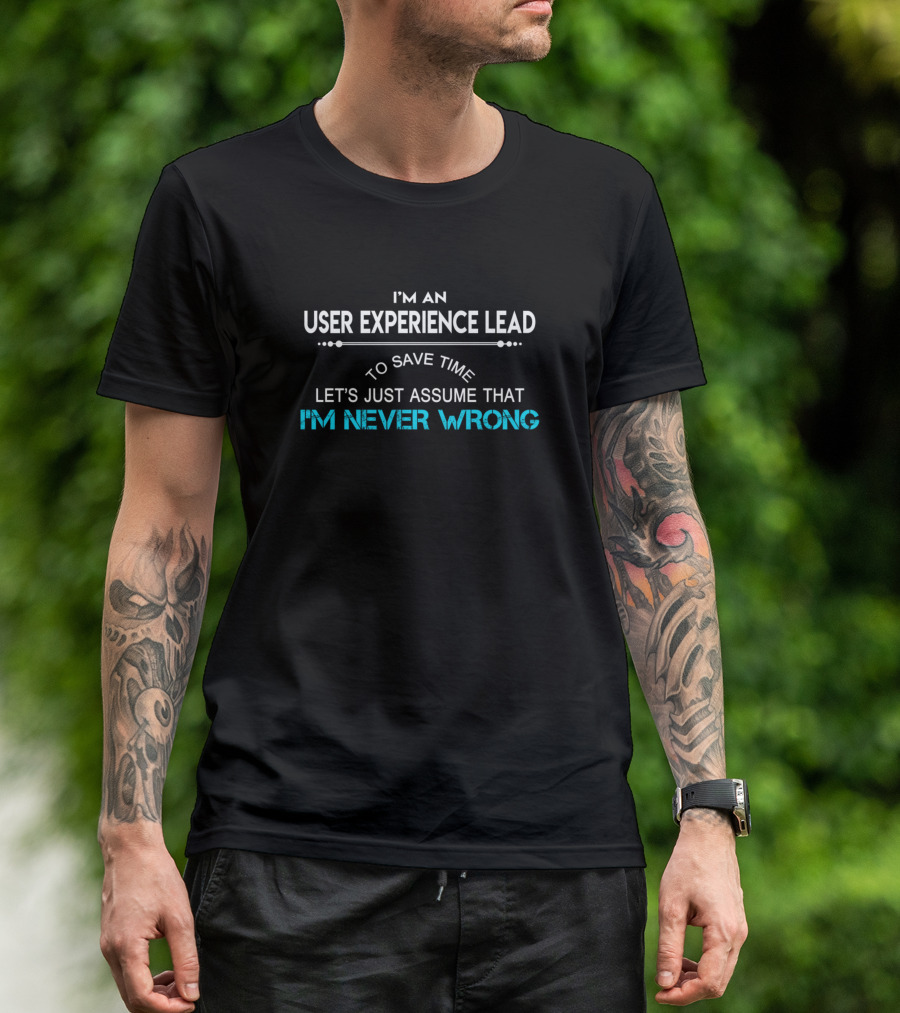 I'm An User Experience Lead To Save Time Let's Just Assume That I'm Never Wrong T-Shirt