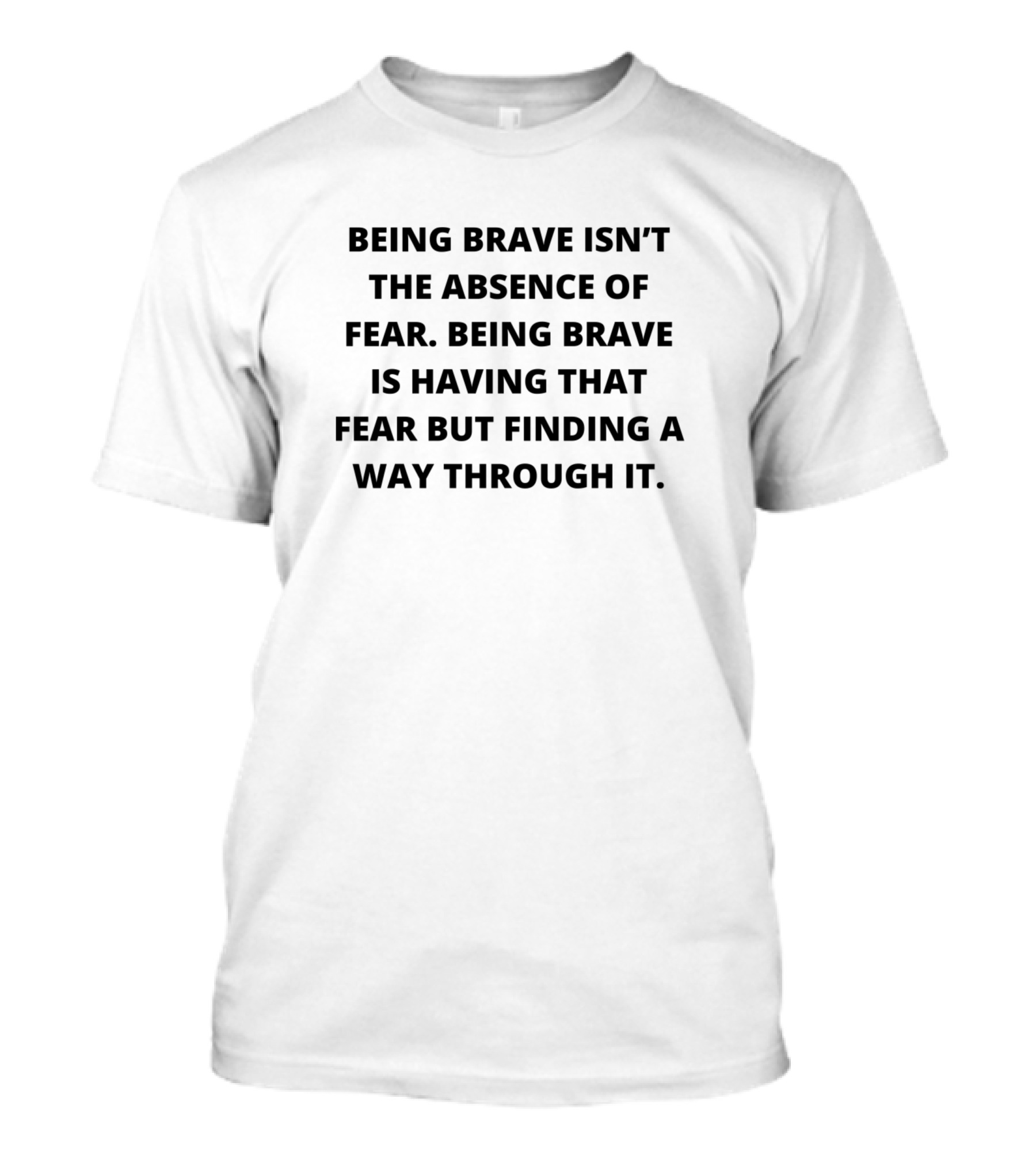 Being Brave Isn't The Absence Of Fear Having That Fear But Finding A Way Through It T-Shirt