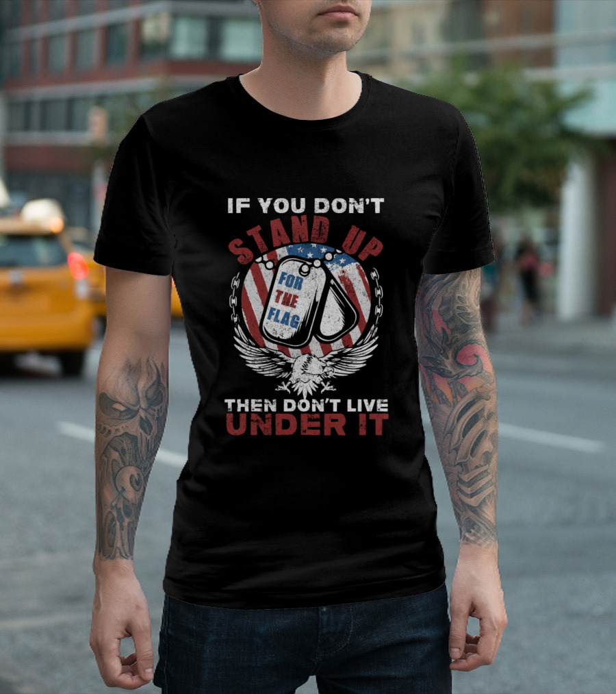 If You Don't Stand Up For The Flag Then Don't Live Under It T-Shirt