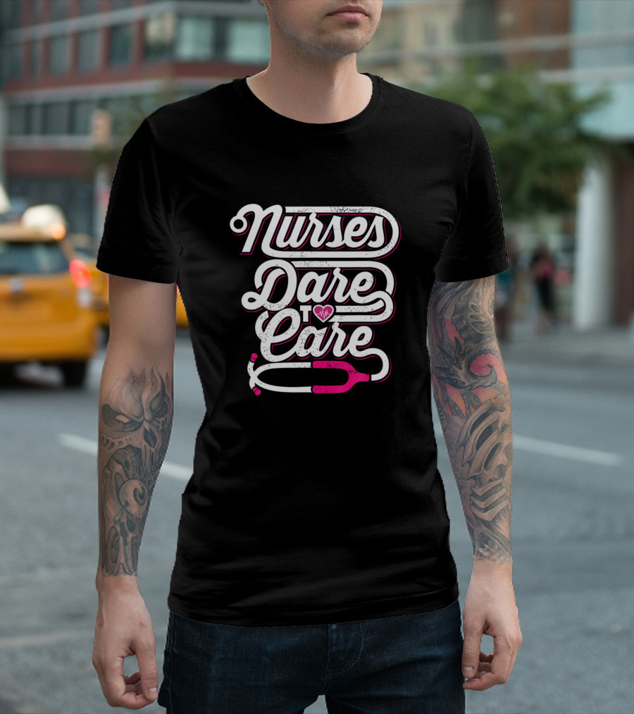 Nurses Dare To Care With Heart And Stethoscope T-Shirt