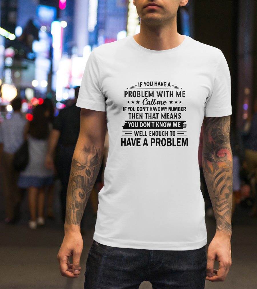 If You Have A Problem With Me Call Me If You Don’t Have My Number Then That Means You Don’t Know Me Well Enough To Have A Problem T-Shirt