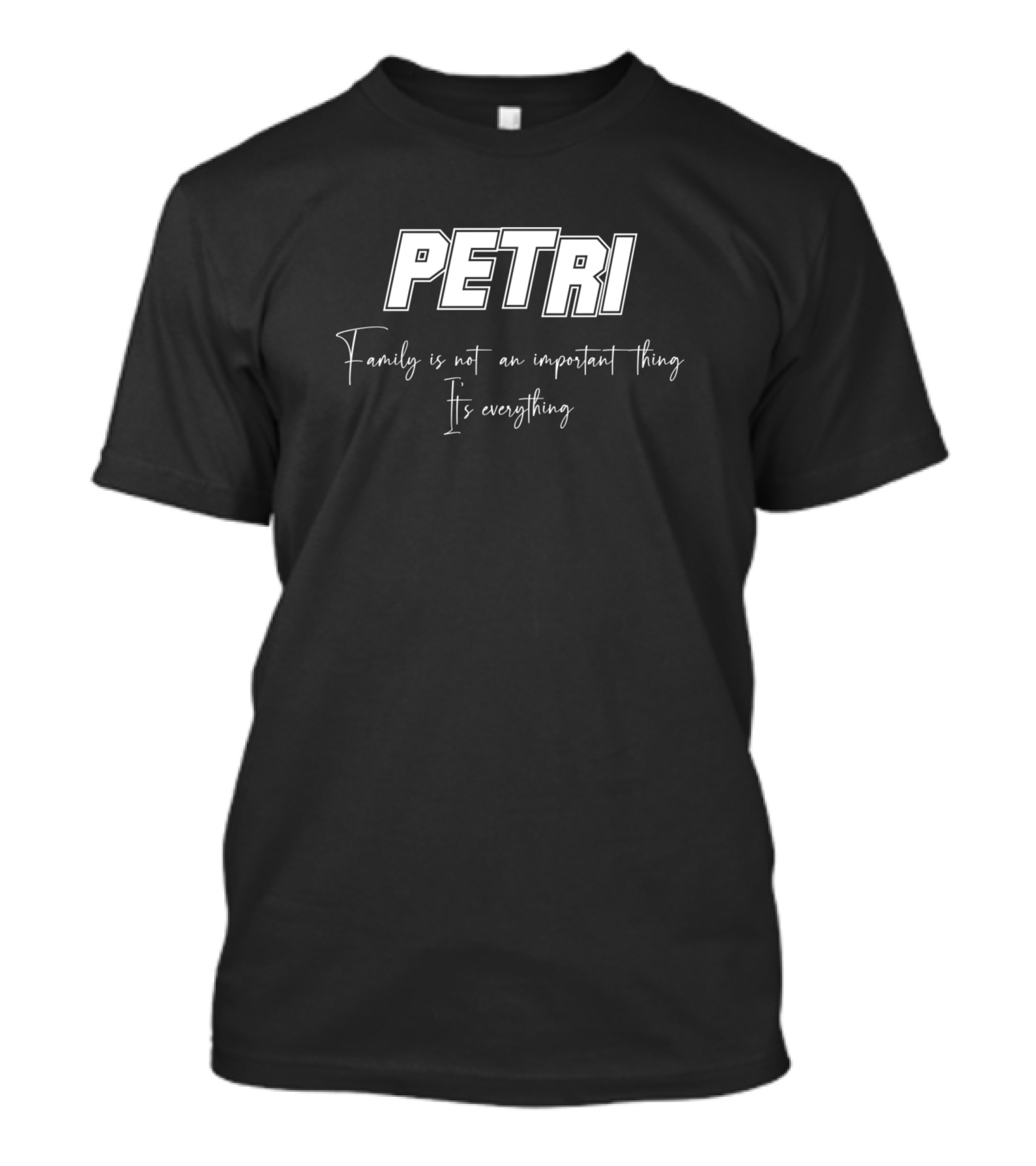 PETRI Family Is Not An Important Thing It's Everything T-Shirt