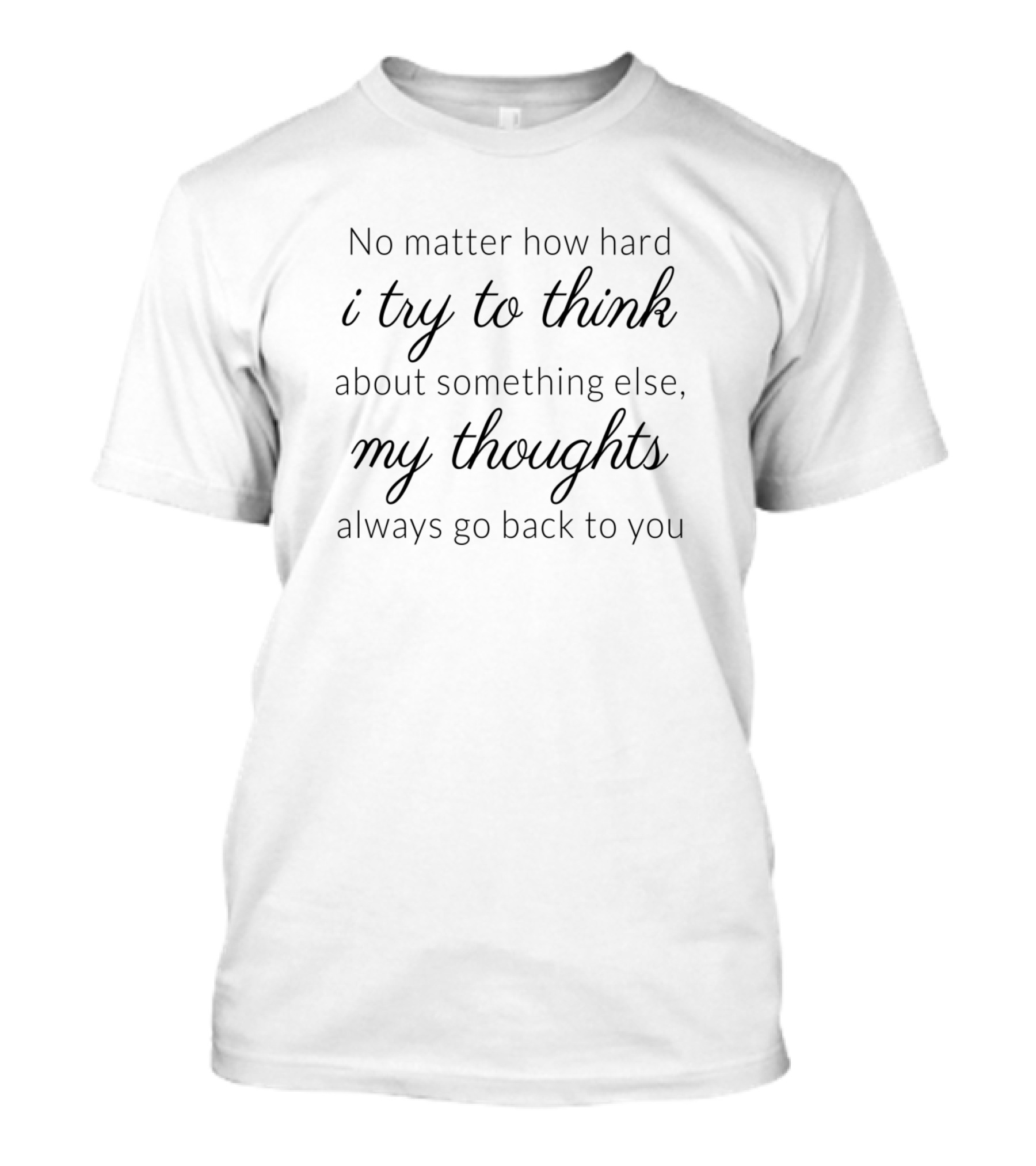 No Matter How Hard I Try To Think About Something Else My Thoughts Always Go Back To You T-Shirt