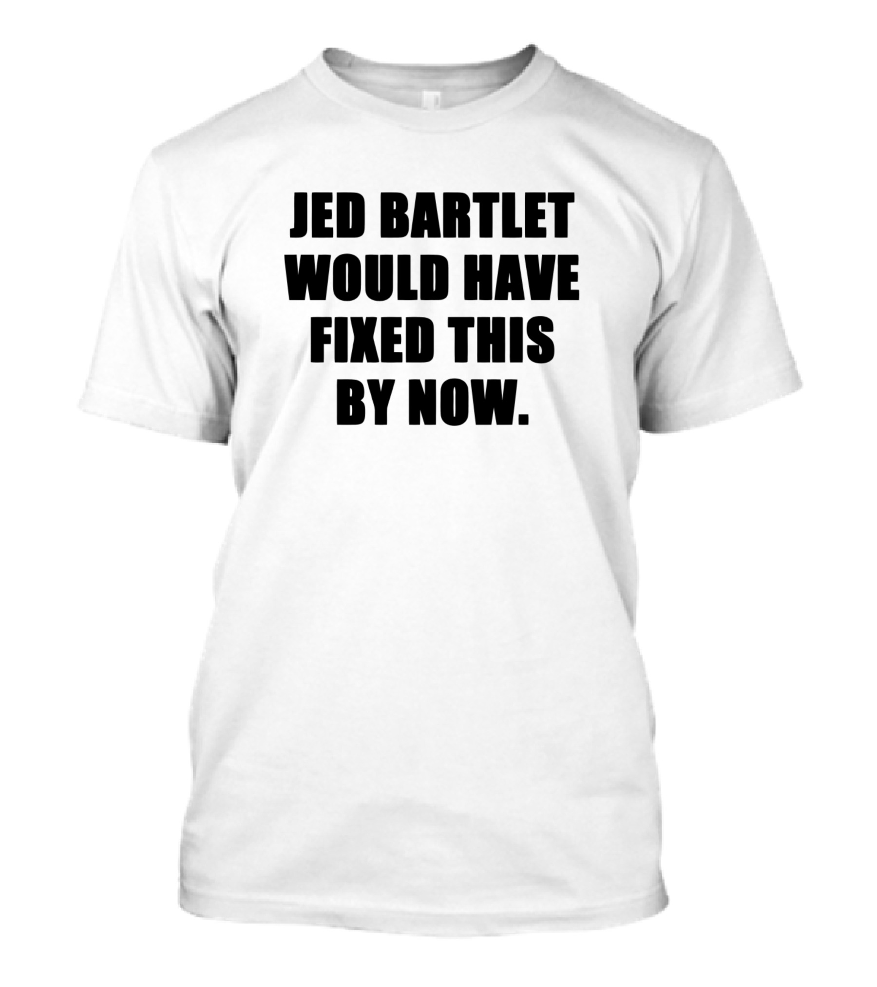 Jed Bartlet Would Have Fixed This By Now T-Shirt