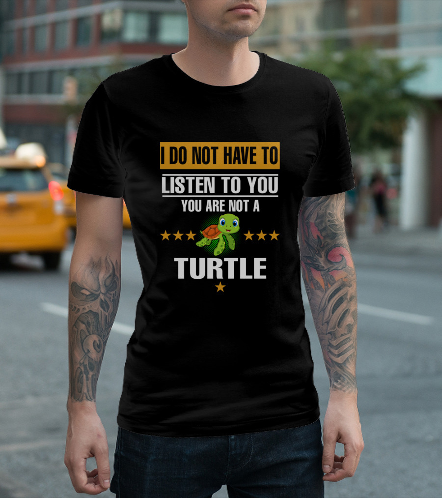 I Do Not Have To Listen To You You Are Not A Turtle T-Shirt