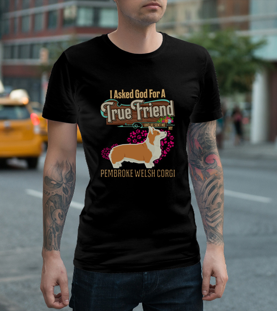 I Asked God For A True Friend And He Sent Me My Pembroke Welsh Corgi T-Shirt