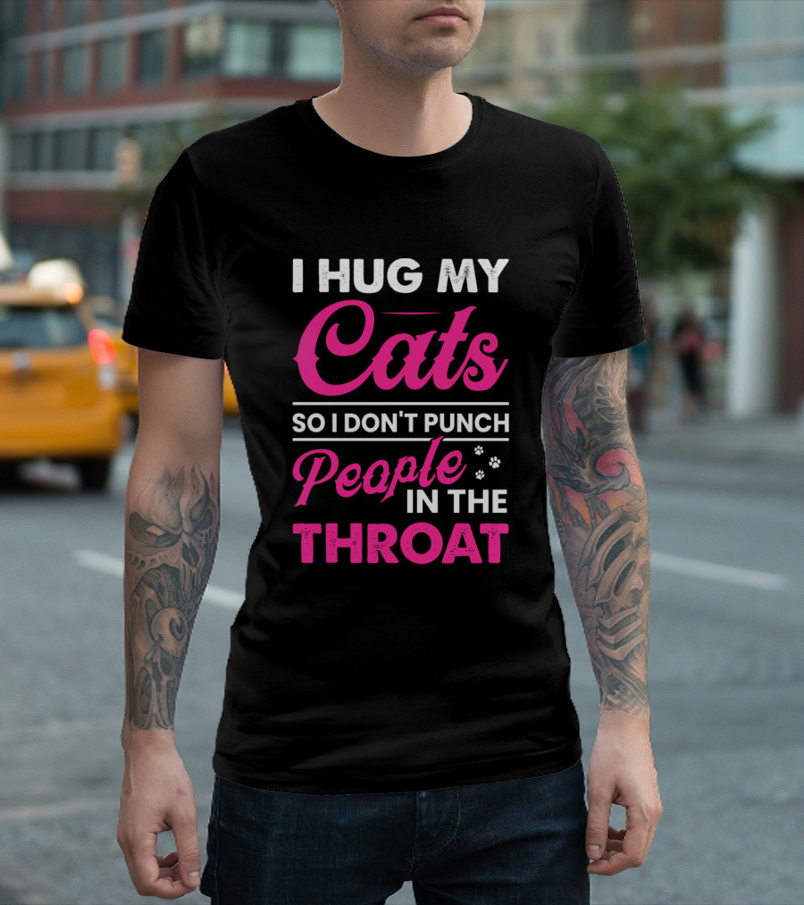 I Hug My Cats So I Don't Punch People In The Throat T-Shirt