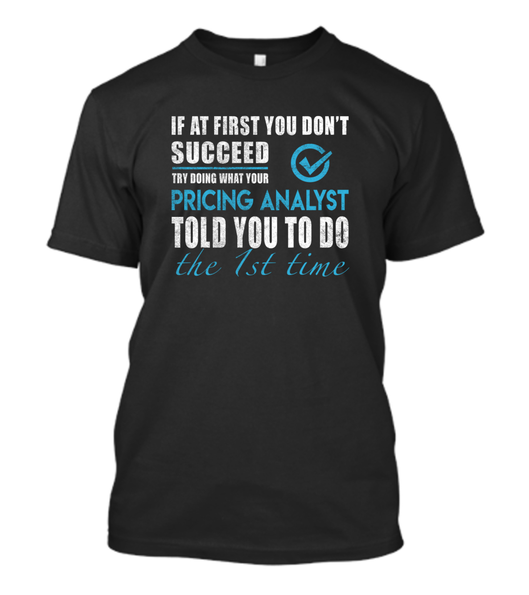 If At First You Don't Succeed Try Doing What Your Pricing Analyst Told You To Do The 1st Time T-Shirt