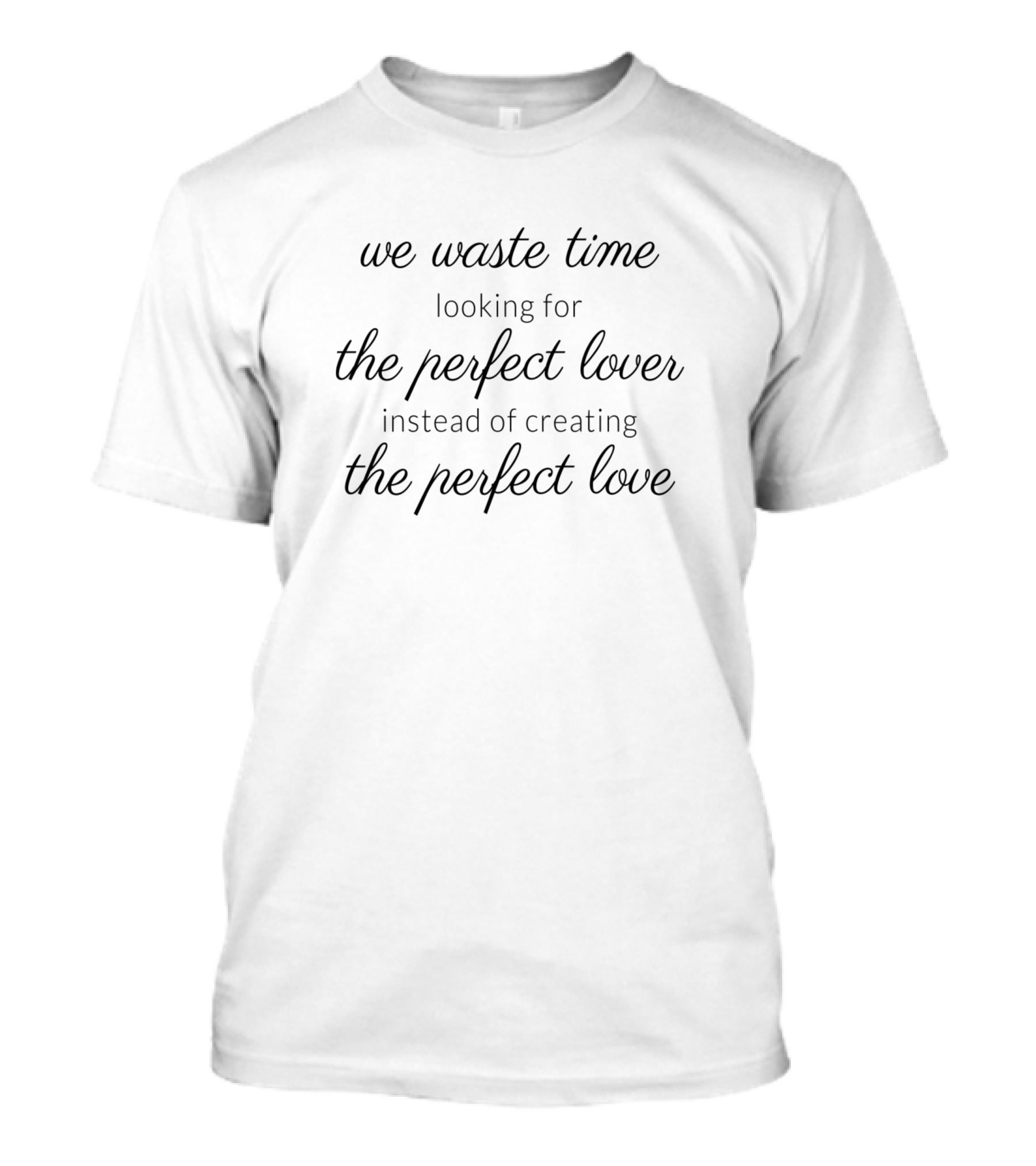 We Waste Time Looking For The Perfect Lover Instead Of Creating The Perfect Love T-Shirt