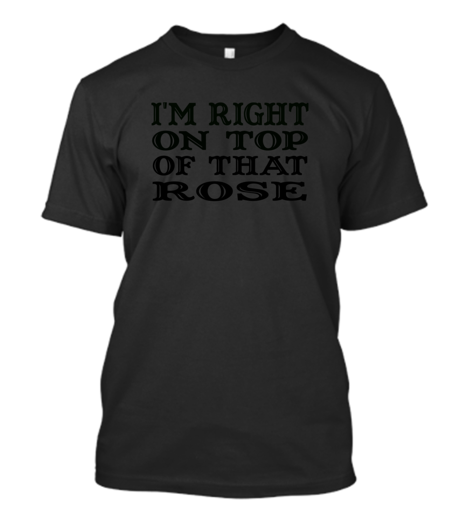 I'm Right On Top Of That Rose Phrase T-Shirt
