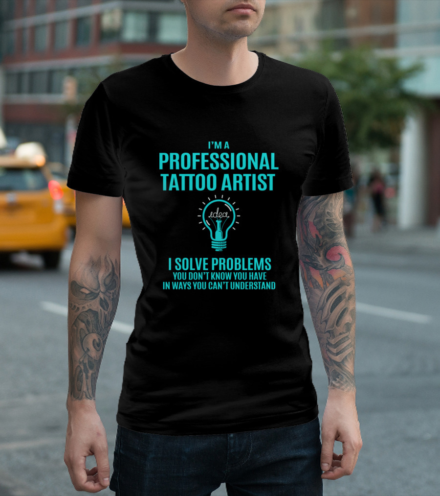 I'm A Professional Tattoo Artist I Solve Problems You Don't Know You Have In Ways You Can't Understand T-Shirt