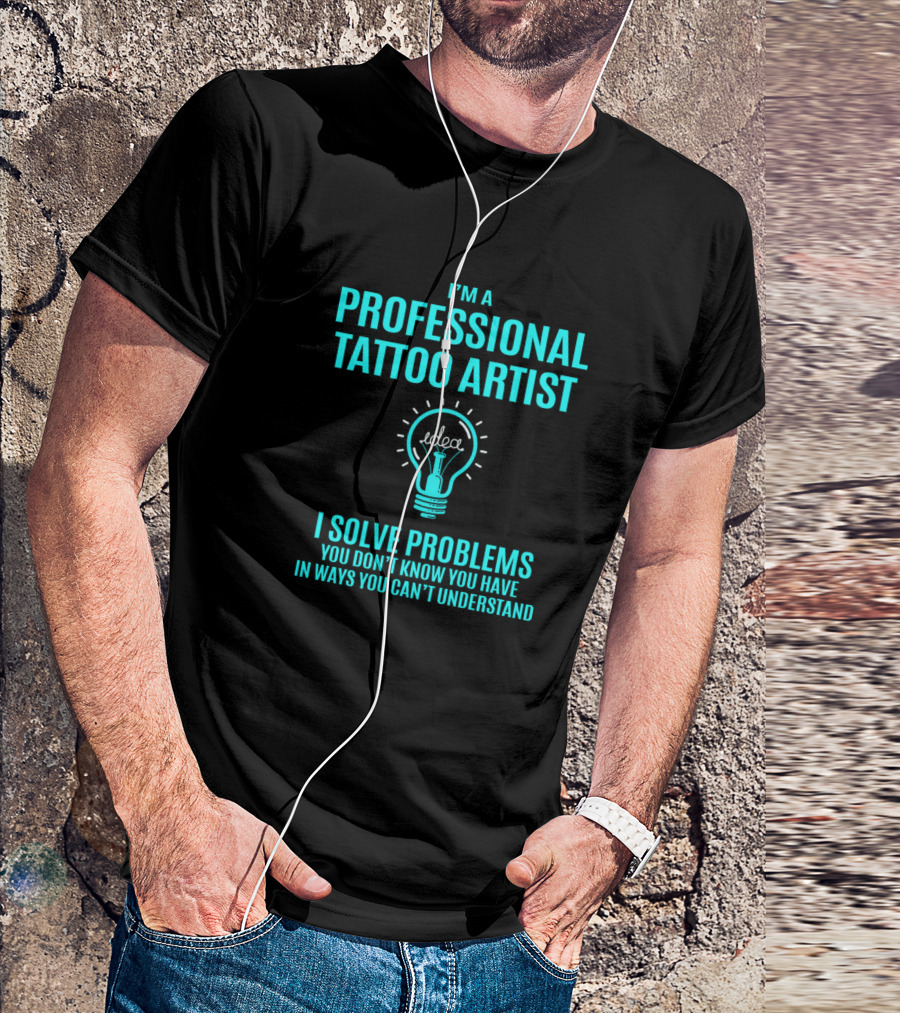 I'm A Professional Tattoo Artist I Solve Problems You Don't Know You Have In Ways You Can't Understand T-Shirt