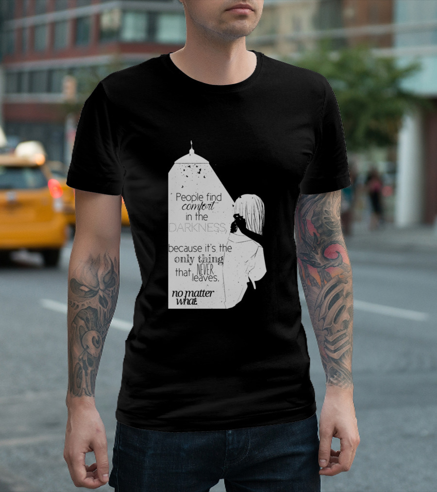 People Find Comfort in the Darkness Because It's the Only Thing That Never Leaves No Matter What T-Shirt