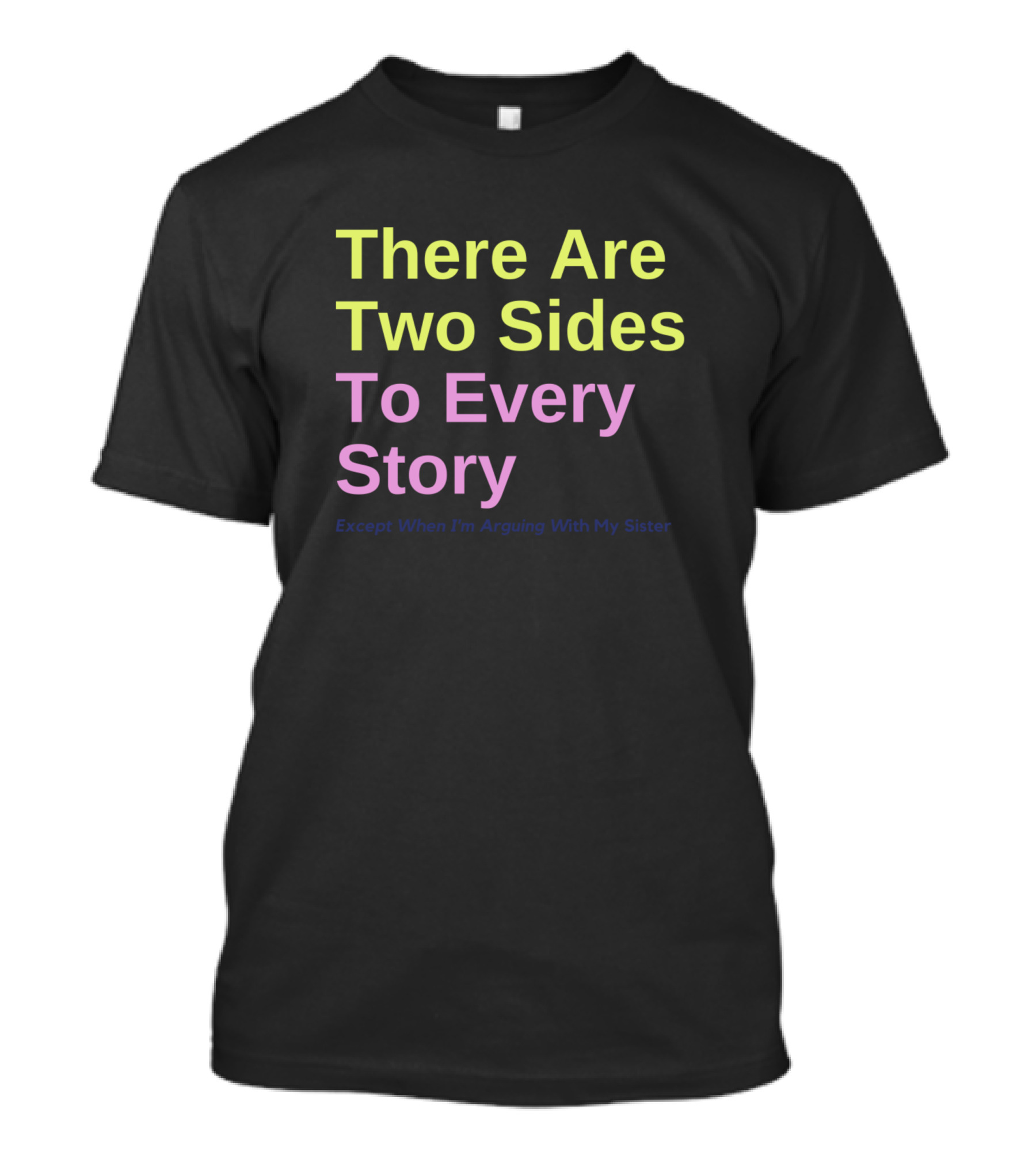 There Are Two Sides To Every Story Except When I'm Arguing With My Sister T-Shirt