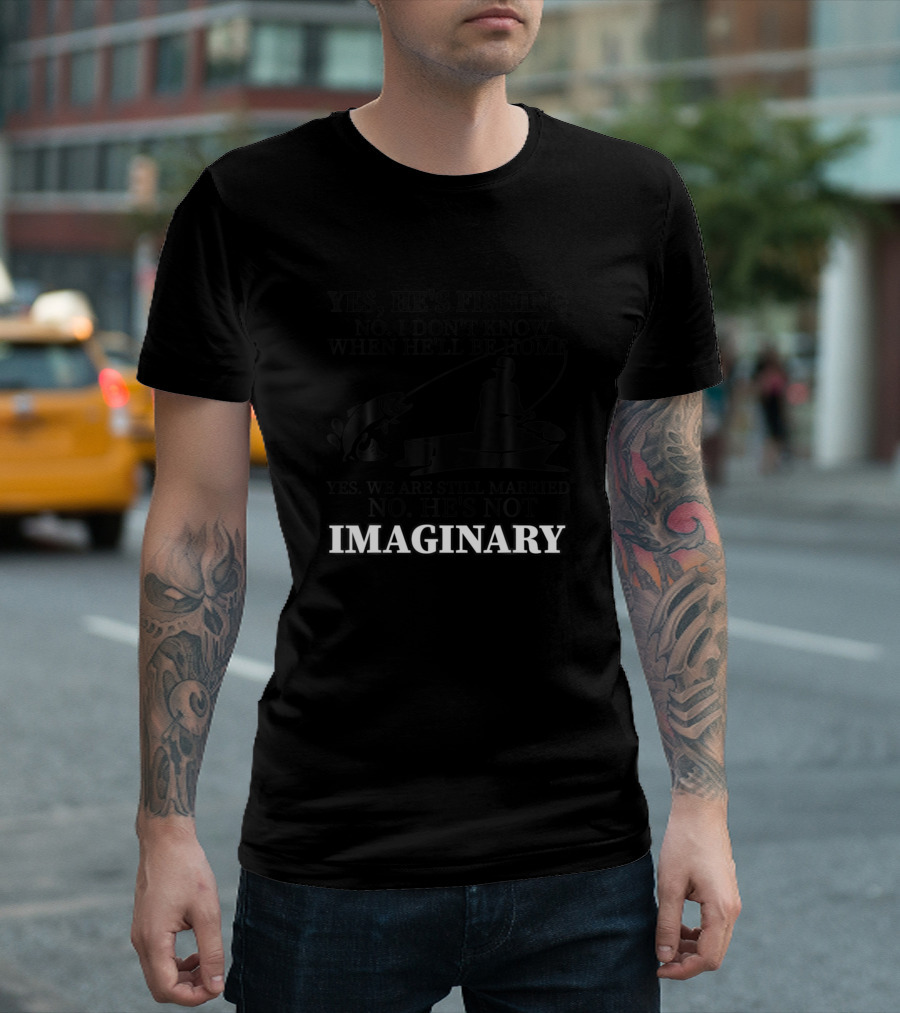 Yes He's Fishing No I Don't Know When He'll Be Home Yes We Are Still Married No He's Not Imaginary T-Shirt