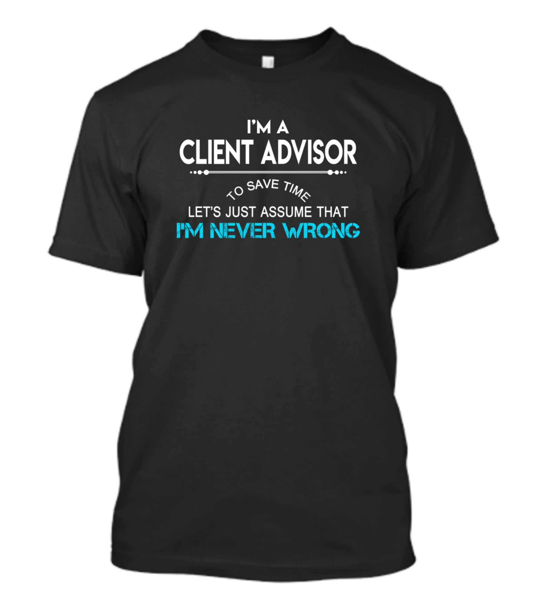 I'm A Client Advisor To Save Time Let's Just Assume That I'm Never Wrong T-Shirt