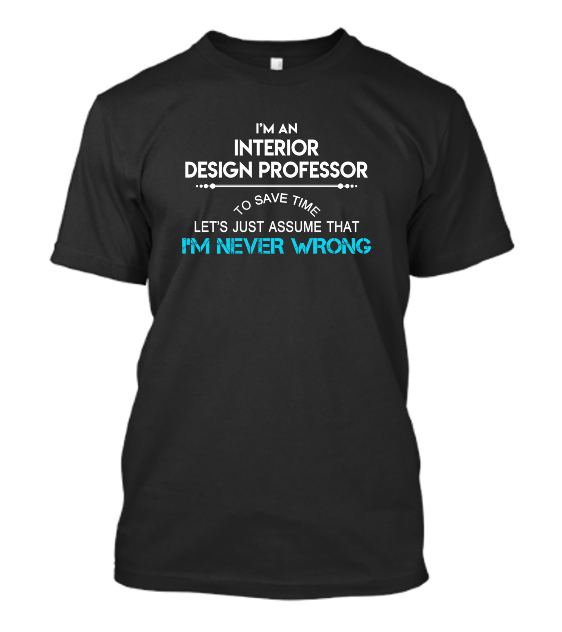 I'm An Interior Design Professor Let's Just Assume That I'm Never Wrong T-Shirt