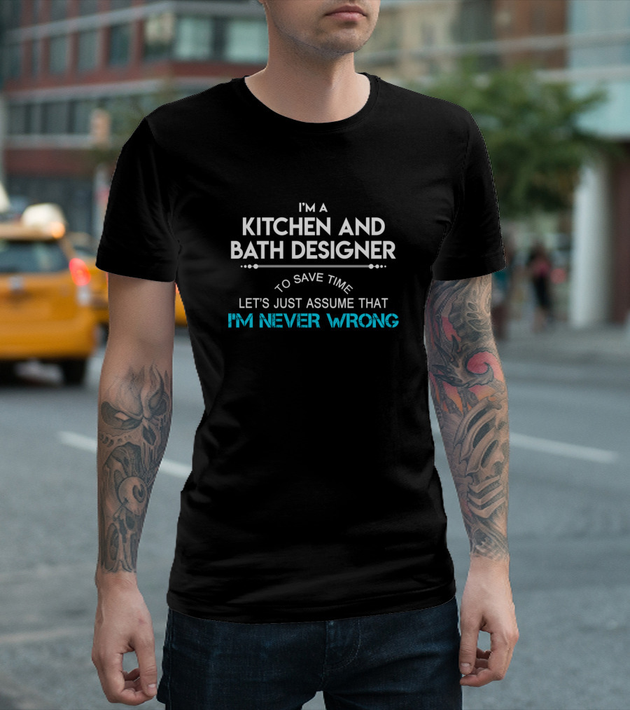 I'm a Kitchen and Bath Designer to Save Time Let's Just Assume That I'm Never Wrong T-Shirt