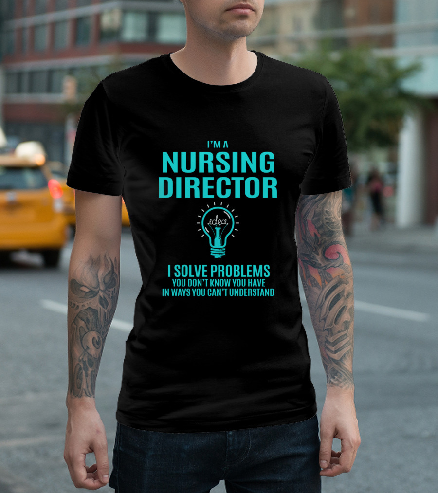 I'm a Nursing Director I Solve Problems You Don't Know You Have in Ways You Can't Understand T-Shirt