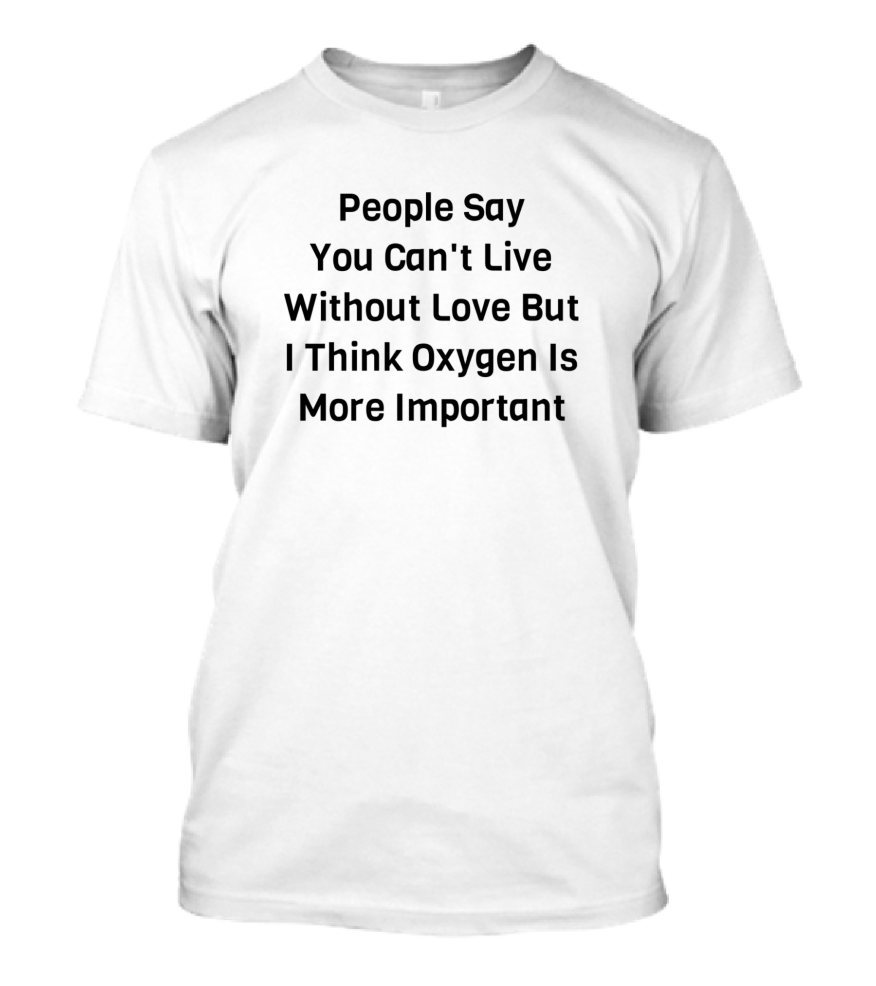 People Say You Can't Live Without Love But I Think Oxygen Is More Important T-Shirt