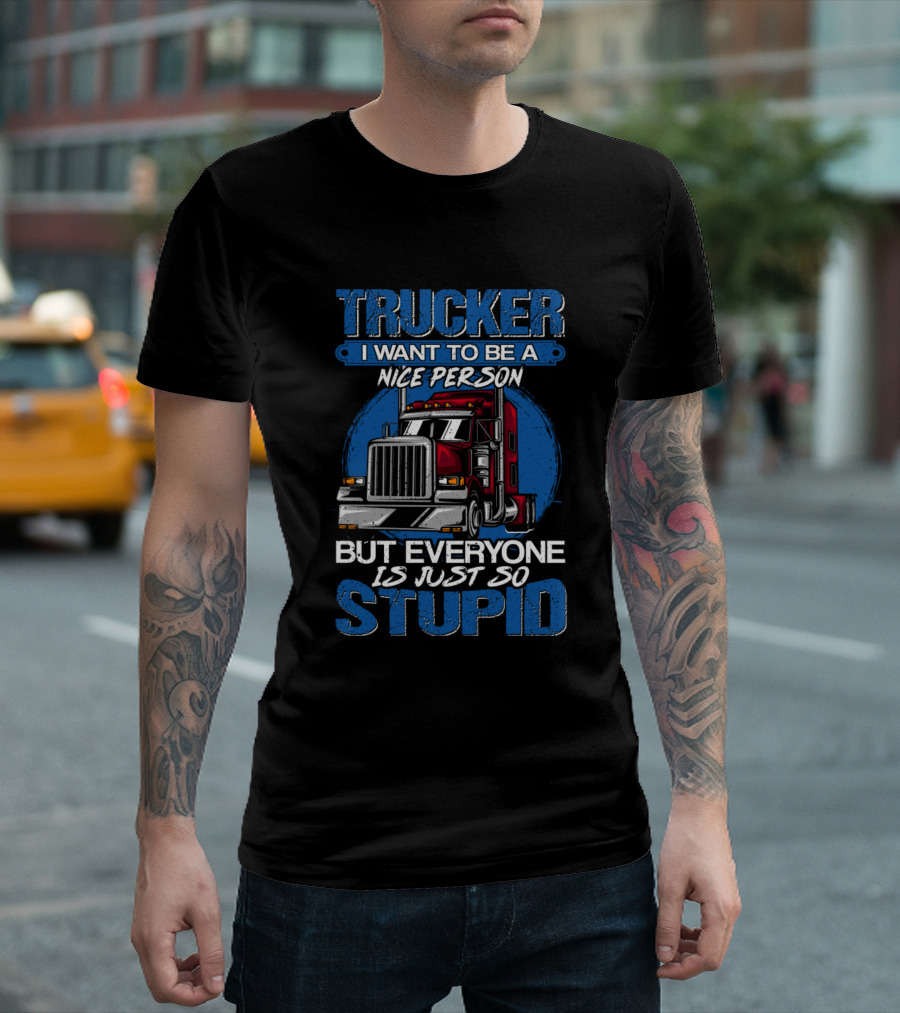 Trucker I Want To Be A Nice Person But Everyone Is Just So Stupid T-Shirt