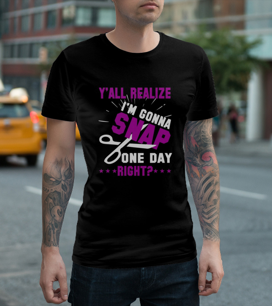 Y’All Realize I’m Gonna Snap One Day Right? T-Shirt