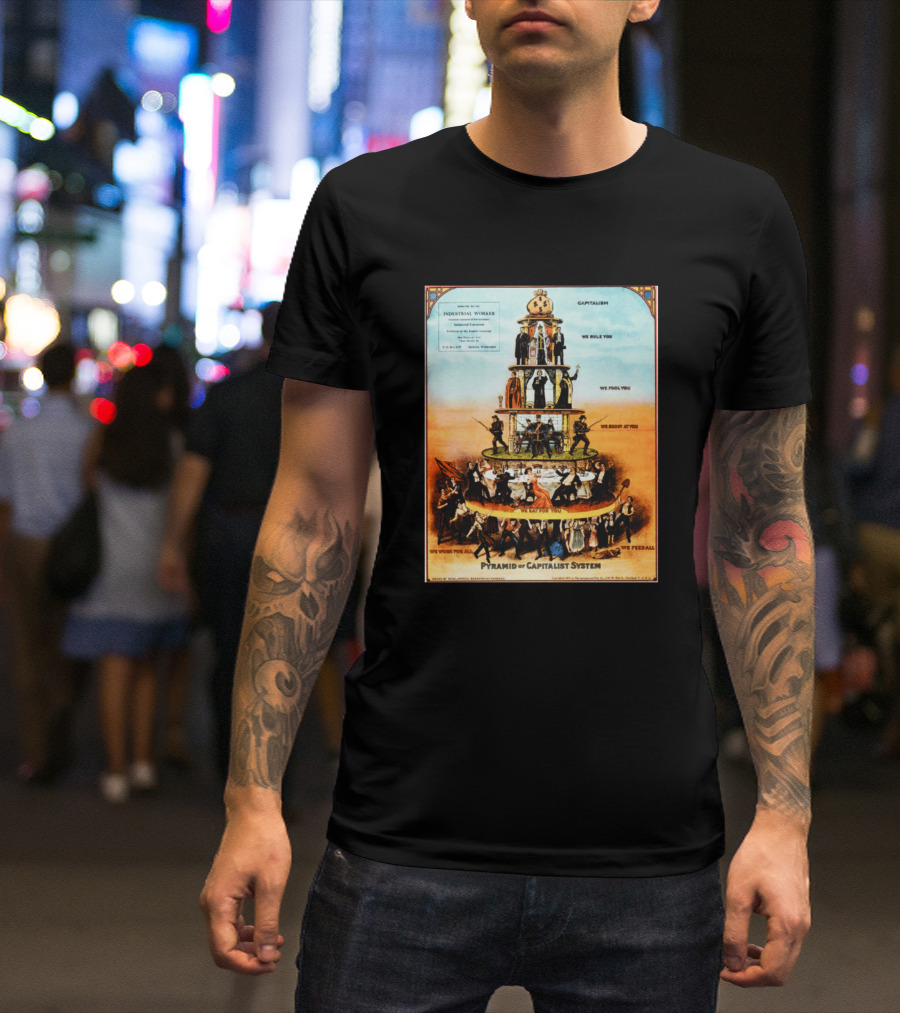 Pyramid Of Capitalist System Industrial Worker We Rule You We Fool You We Shoot At You We Eat For You We Work For All We Feed All T-Shirt