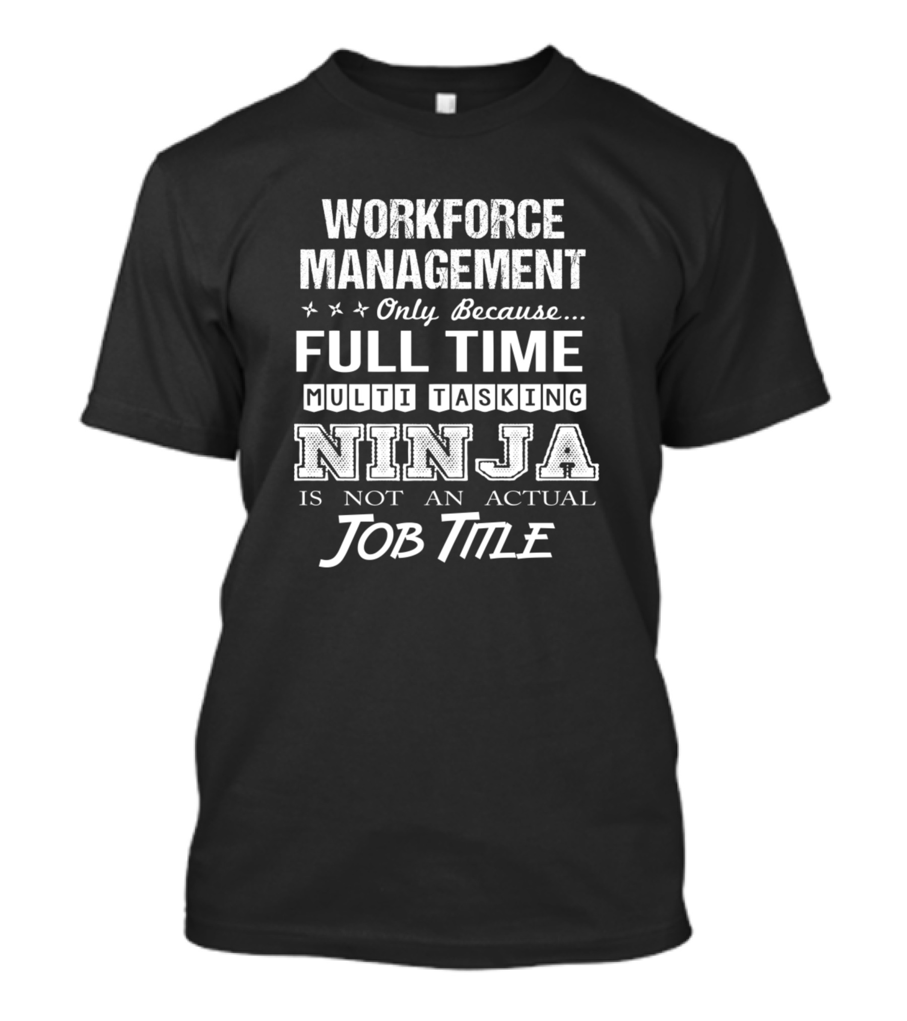 WORKFORCE MANAGEMENT ONLY BECAUSE FULL TIME MULTI TASKING NINJA IS NOT AN ACTUAL JOB TITLE T-Shirt