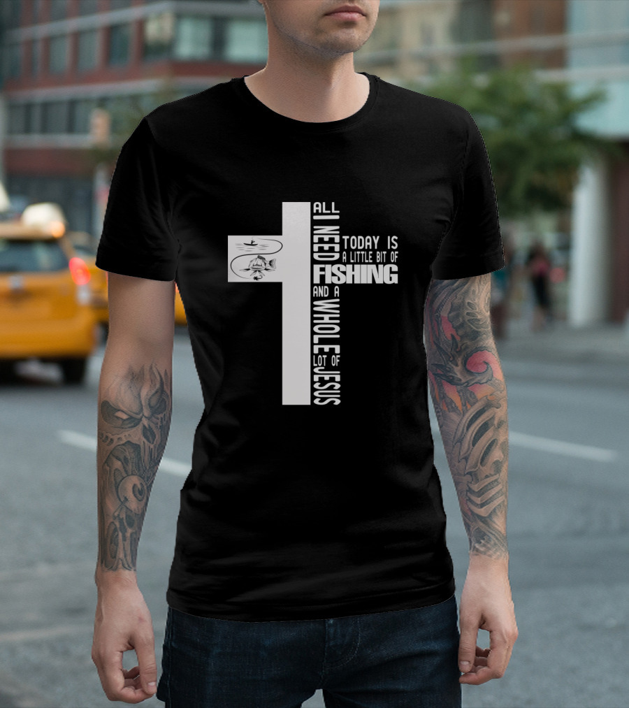 All I Need Today Is A Little Bit Of Fishing And A Whole Lot Of Jesus Cross T-Shirt