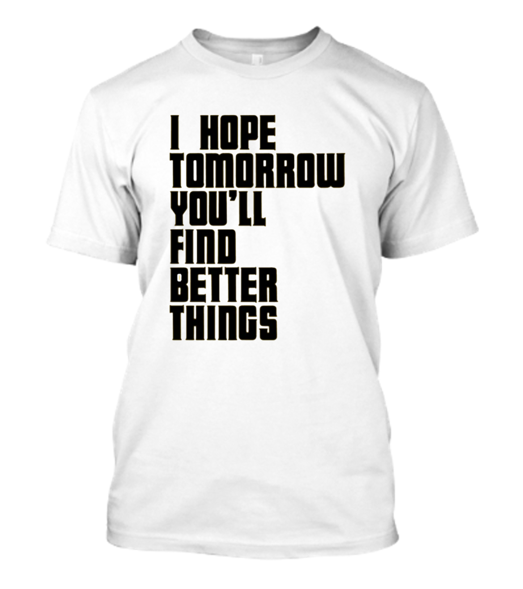 I Hope Tomorrow You'll Find Better Things T-Shirt