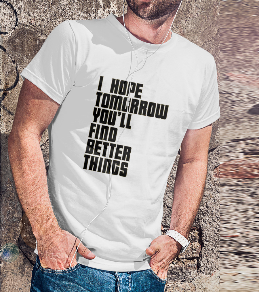 I Hope Tomorrow You'll Find Better Things T-Shirt