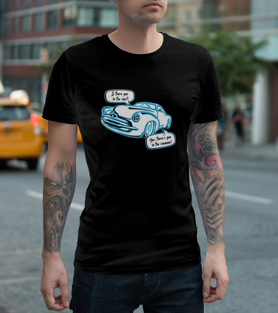 Is There Gas In The Car Yes There's Gas In The Caaaar T-Shirt