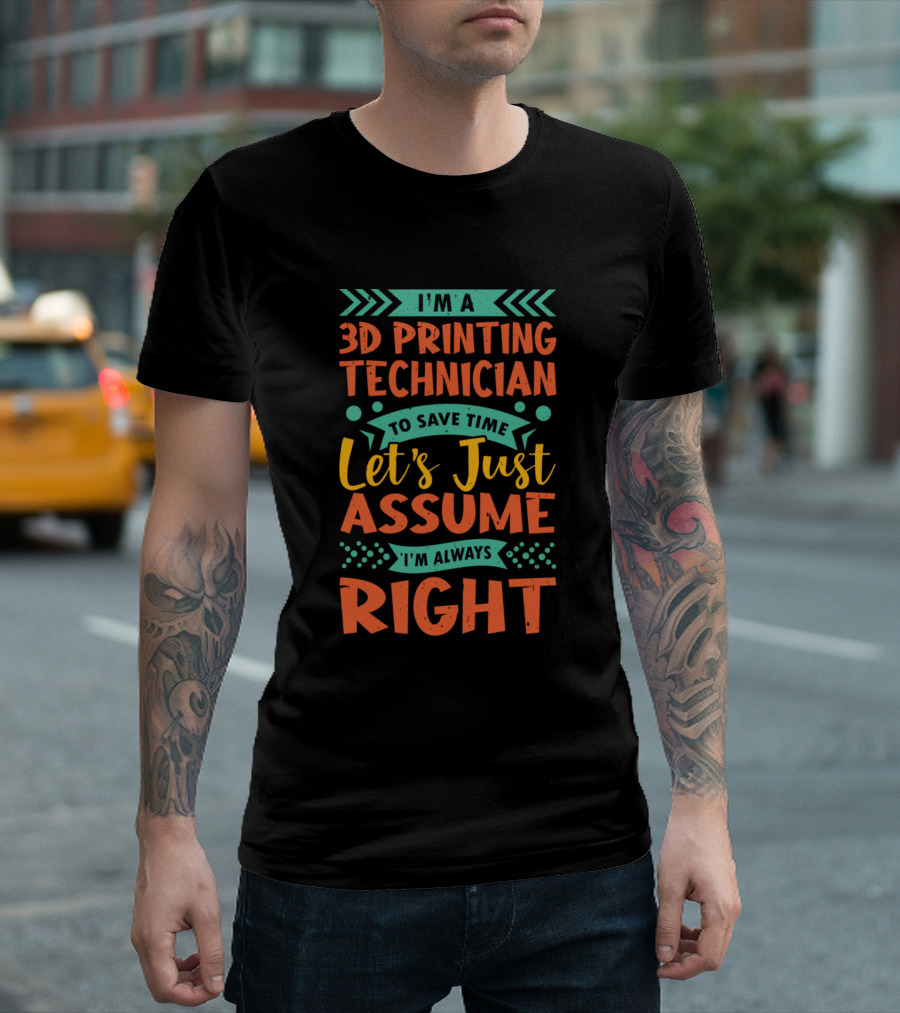 I'm A 3D Printing Technician To Save Time Let's Just Assume I'm Always Right T-Shirt