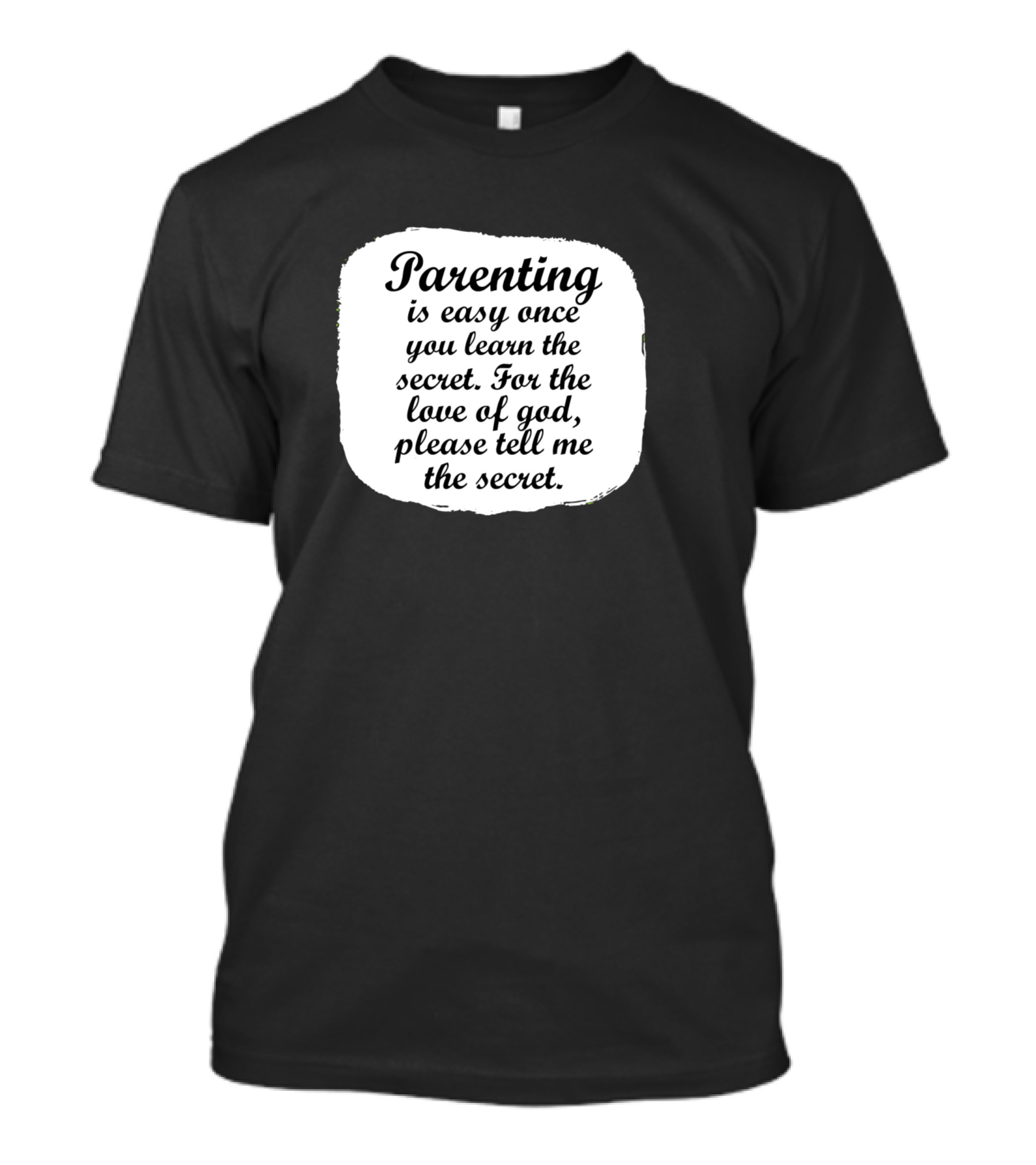 Parenting Is Easy Once You Learn The Secret For The Love Of God Please Tell Me The Secret T-Shirt