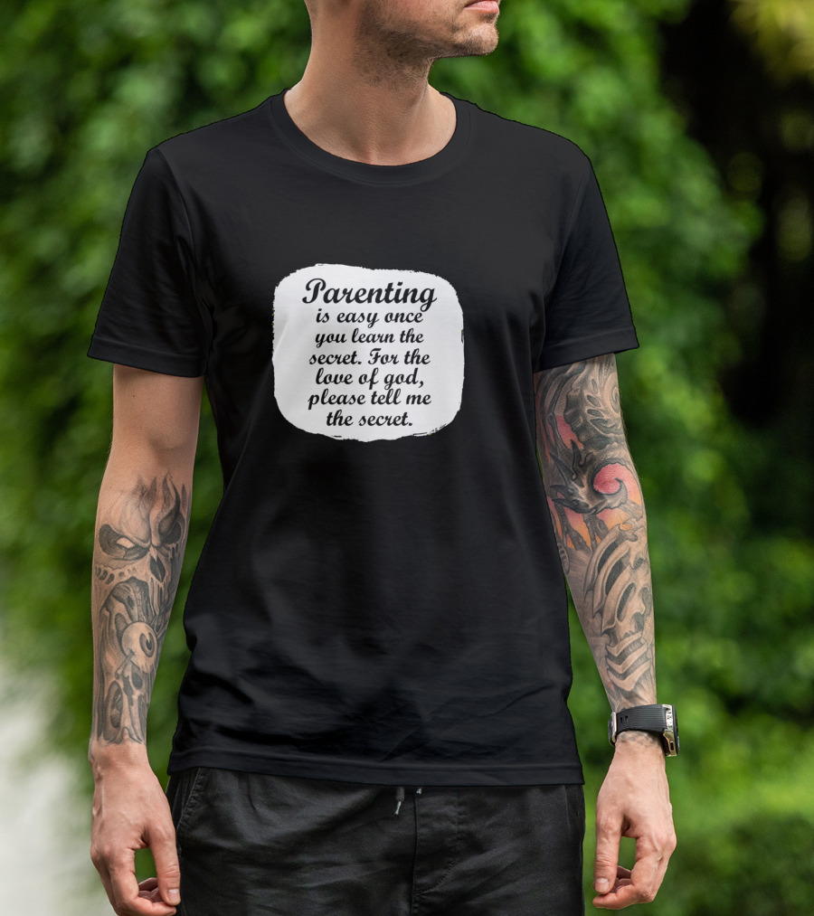 Parenting Is Easy Once You Learn The Secret For The Love Of God Please Tell Me The Secret T-Shirt