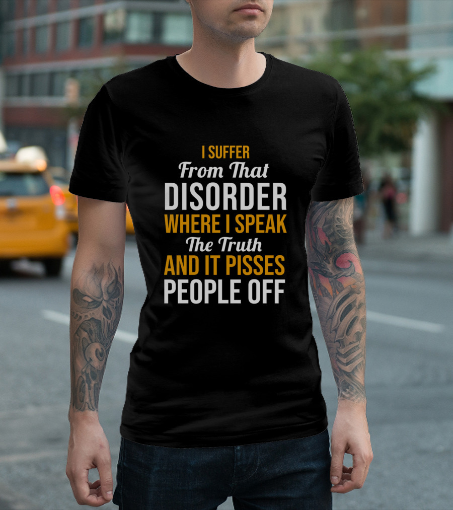 I Suffer From That Disorder Where I Speak The Truth And It Pisses People Off T-Shirt