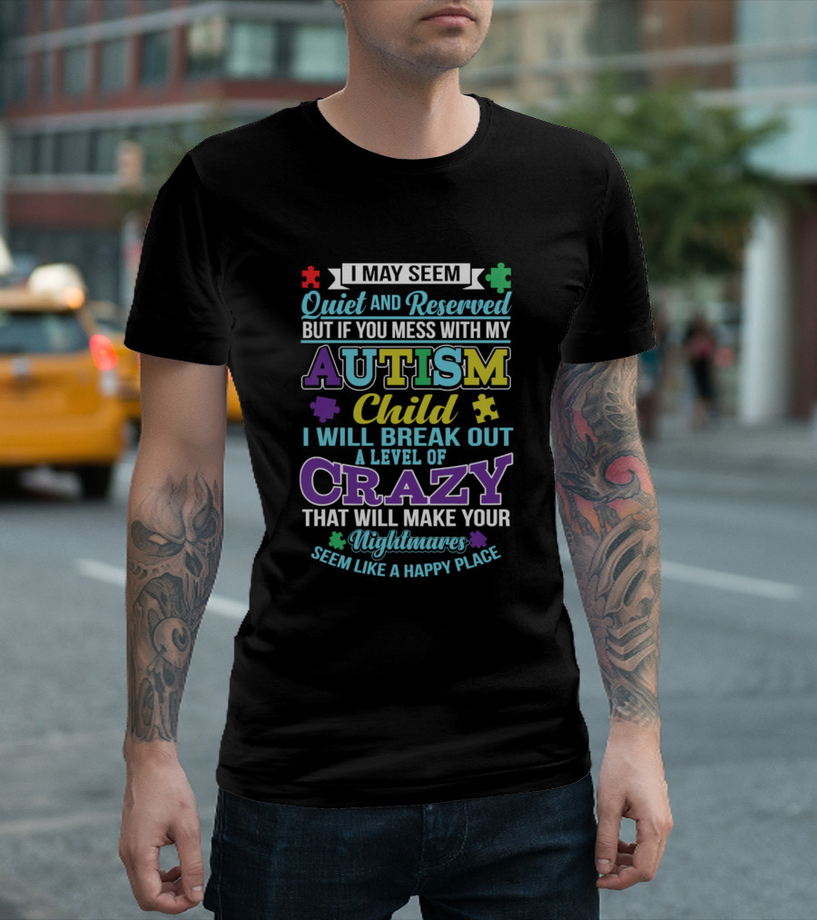 I May Seem Quiet And Reserved But If You Mess With My Autism Child I Will Break Out A Level Of Crazy That Will Make Your Nightmares Seem Like A Happy Place T-Shirt