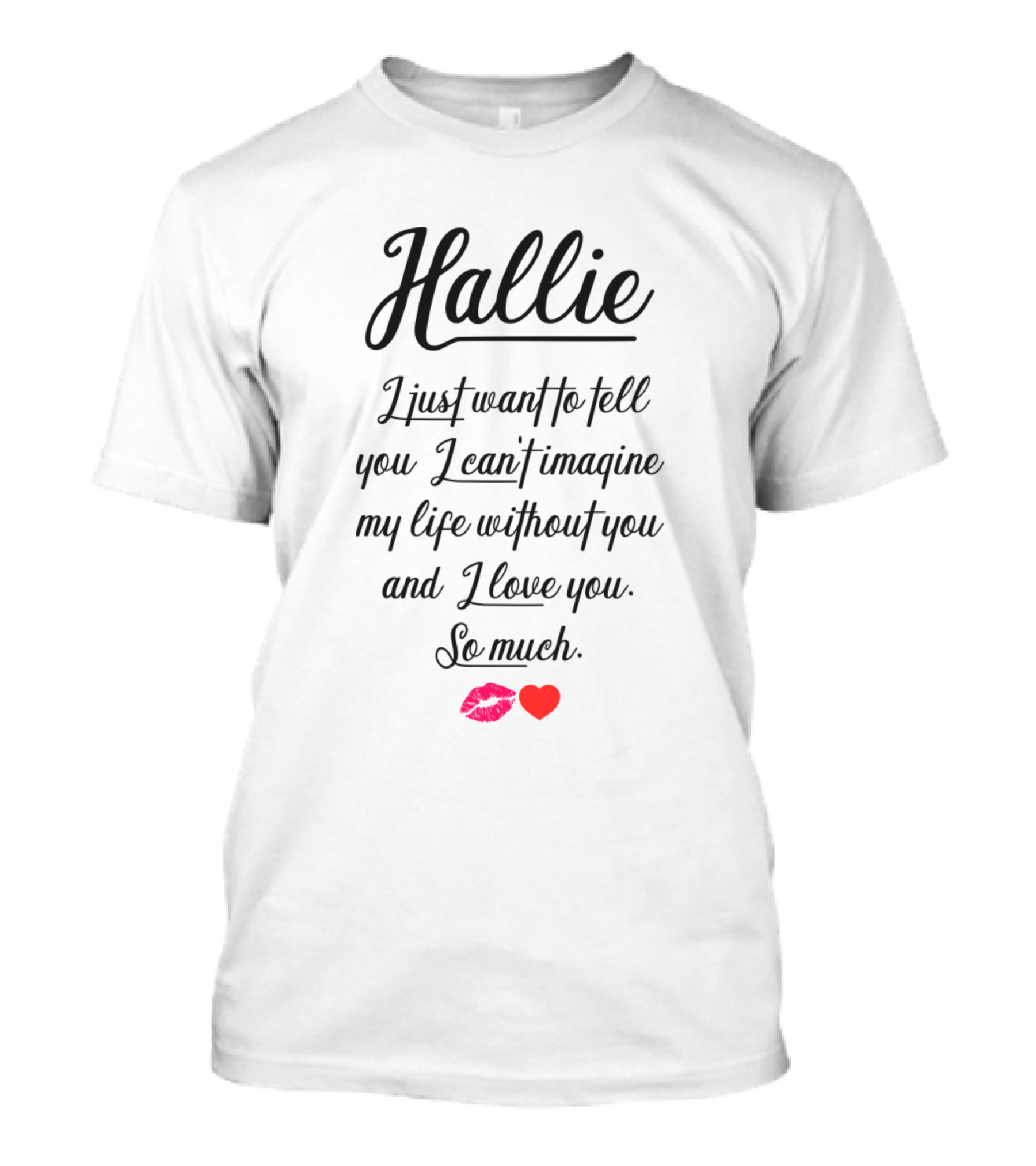 Hallie I Just Want To Tell You I Can't Imagine My Life Without You I Love You So Much Kiss Heart T-Shirt