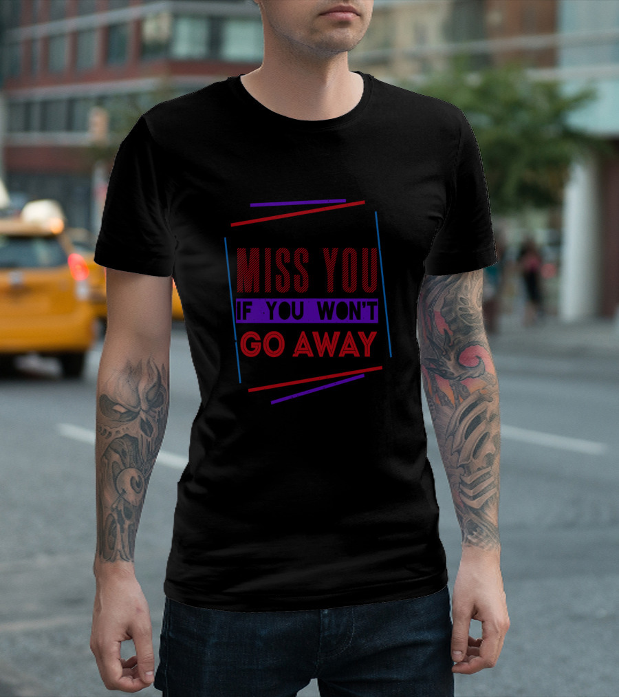 How Can I Miss You If You Won't Go Away T-Shirt