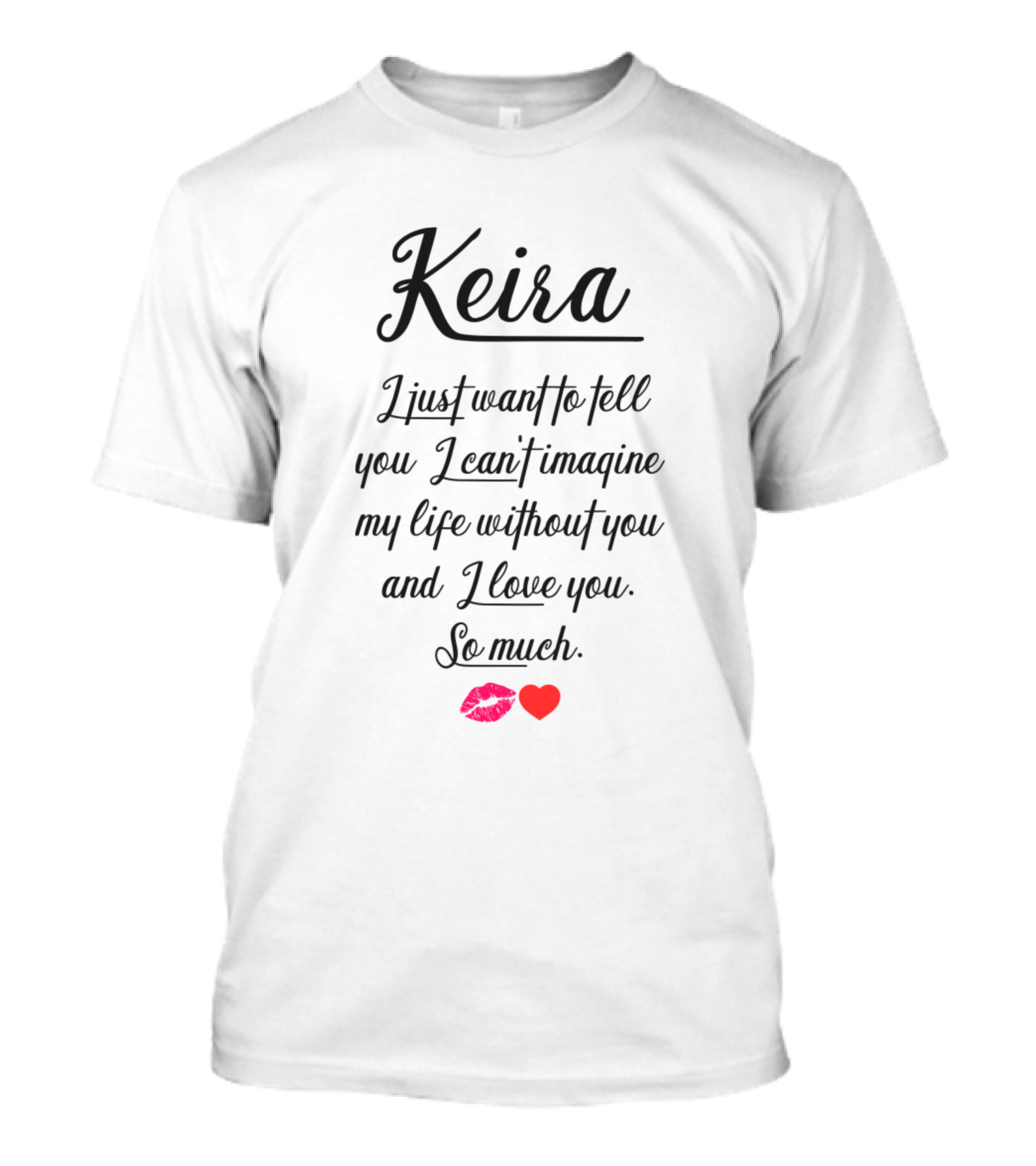 Keira I Just Want To Tell You I Can't Imagine My Life Without You And I Love You So Much T-Shirt
